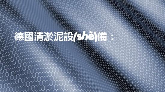 德國清淤泥設(shè)備：解鎖水道奇跡！